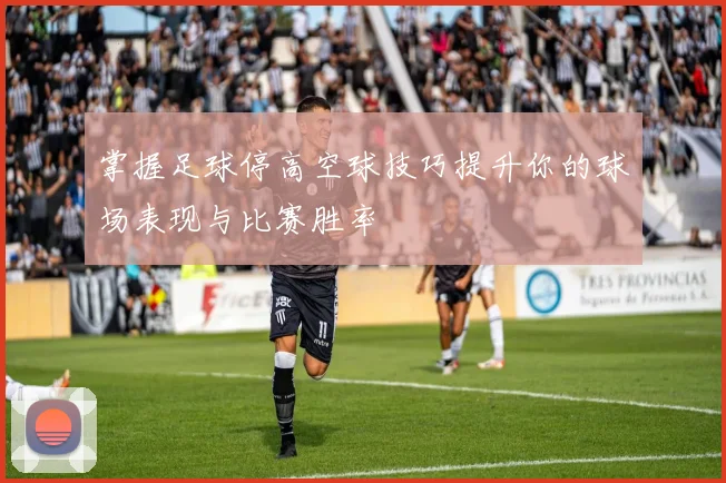 掌握足球停高空球技巧提升你的球场表现与比赛胜率