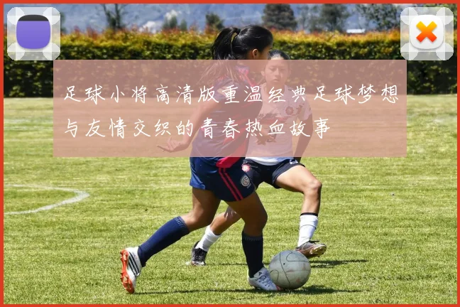 足球小将高清版重温经典足球梦想与友情交织的青春热血故事