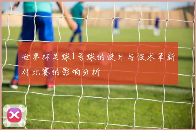 世界杯足球1号球的设计与技术革新对比赛的影响分析