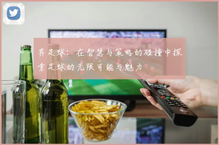 弈足球：在智慧与策略的碰撞中探索足球的无限可能与魅力