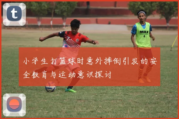 小学生打篮球时意外摔倒引发的安全教育与运动意识探讨