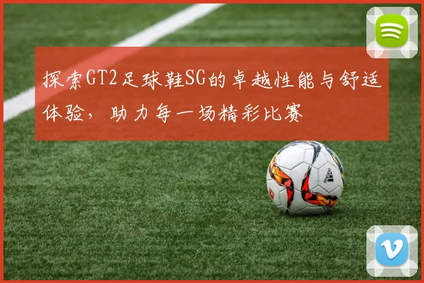 探索GT2足球鞋SG的卓越性能与舒适体验，助力每一场精彩比赛