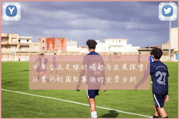 中华台北足球的崛起与发展探索：从青训到国际赛场的全景分析