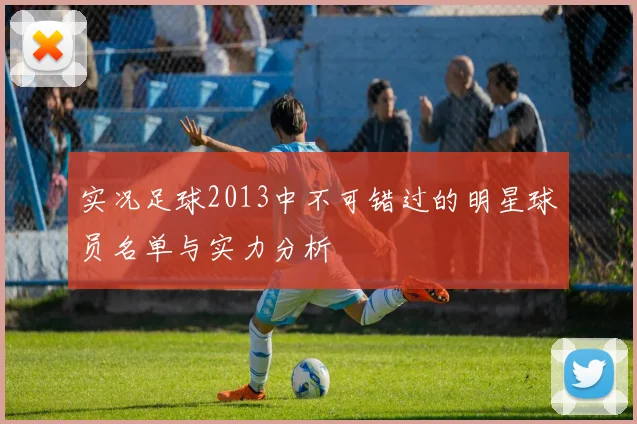 实况足球2013中不可错过的明星球员名单与实力分析
