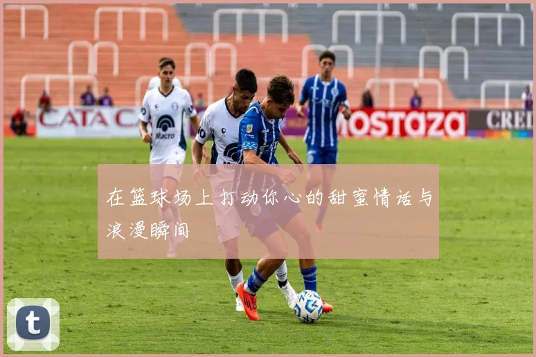 在篮球场上打动你心的甜蜜情话与浪漫瞬间